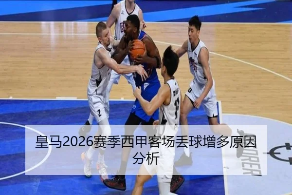 皇马2026赛季西甲客场丢球增多原因分析