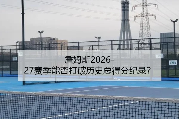 詹姆斯2026-27赛季能否打破历史总得分纪录？