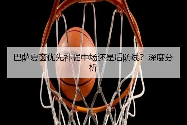巴萨夏窗优先补强中场还是后防线？深度分析
