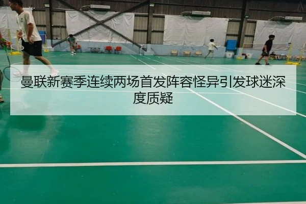 曼联新赛季连续两场首发阵容怪异引发球迷深度质疑